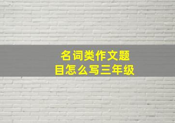 名词类作文题目怎么写三年级