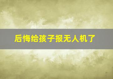 后悔给孩子报无人机了