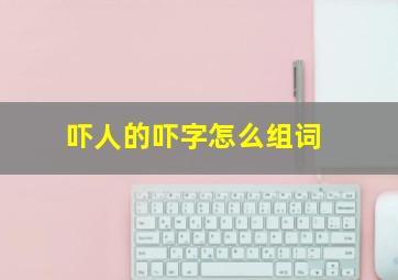 吓人的吓字怎么组词