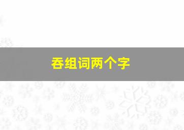 吞组词两个字