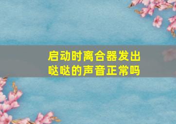 启动时离合器发出哒哒的声音正常吗