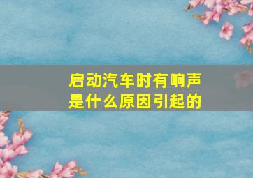 启动汽车时有响声是什么原因引起的