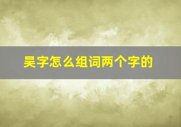 吴字怎么组词两个字的