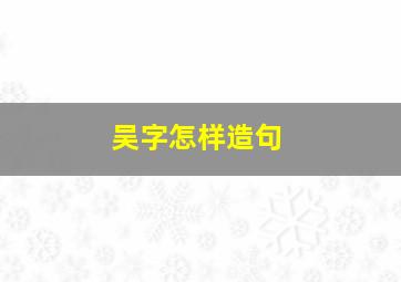 吴字怎样造句