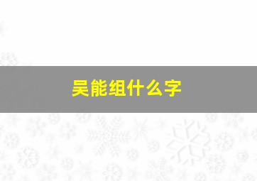 吴能组什么字