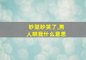 吵架吵哭了,男人哄我什么意思