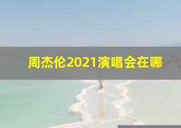 周杰伦2021演唱会在哪