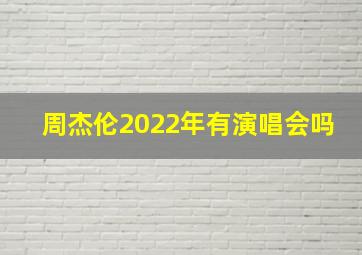 周杰伦2022年有演唱会吗