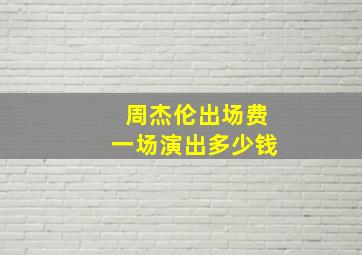 周杰伦出场费一场演出多少钱