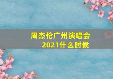 周杰伦广州演唱会2021什么时候