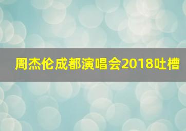 周杰伦成都演唱会2018吐槽