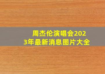 周杰伦演唱会2023年最新消息图片大全