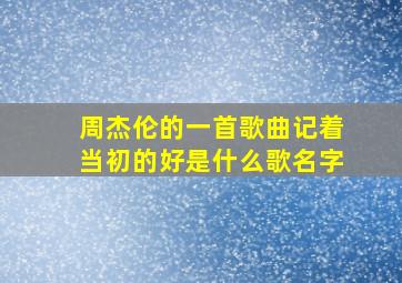 周杰伦的一首歌曲记着当初的好是什么歌名字