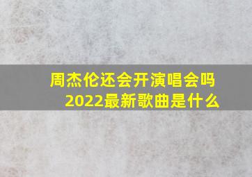 周杰伦还会开演唱会吗2022最新歌曲是什么