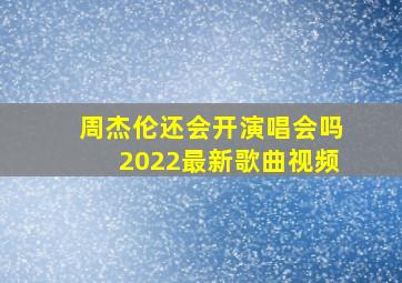 周杰伦还会开演唱会吗2022最新歌曲视频