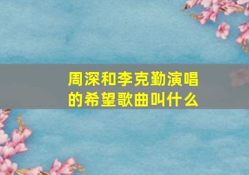 周深和李克勤演唱的希望歌曲叫什么