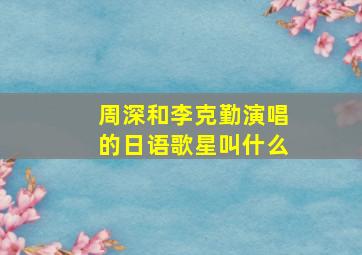 周深和李克勤演唱的日语歌星叫什么