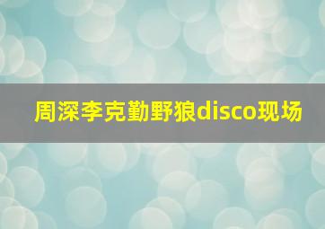 周深李克勤野狼disco现场