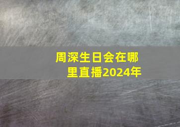 周深生日会在哪里直播2024年