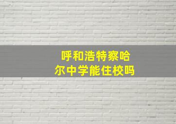 呼和浩特察哈尔中学能住校吗