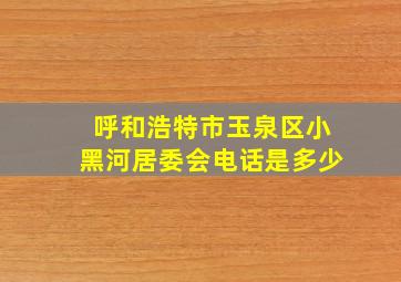 呼和浩特市玉泉区小黑河居委会电话是多少