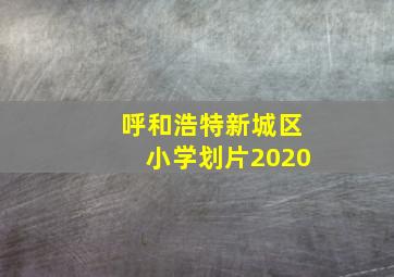 呼和浩特新城区小学划片2020