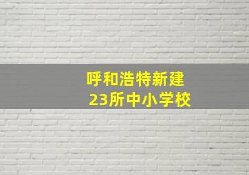 呼和浩特新建23所中小学校