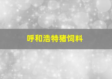 呼和浩特猪饲料