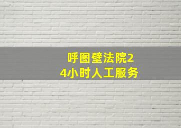 呼图壁法院24小时人工服务