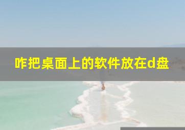 咋把桌面上的软件放在d盘