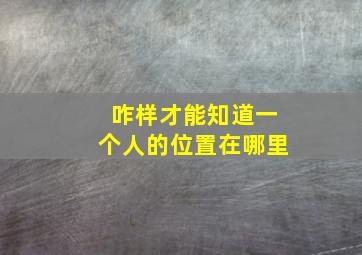 咋样才能知道一个人的位置在哪里