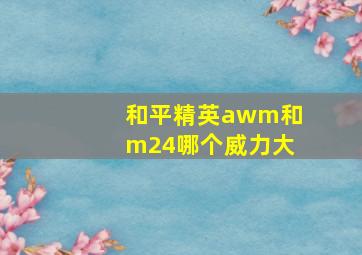 和平精英awm和m24哪个威力大