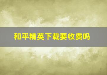 和平精英下载要收费吗