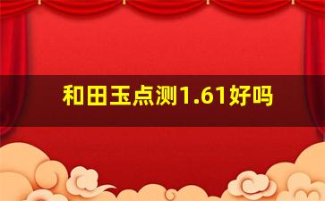 和田玉点测1.61好吗