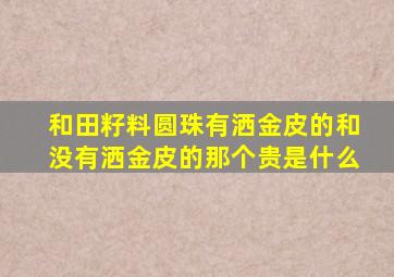 和田籽料圆珠有洒金皮的和没有洒金皮的那个贵是什么