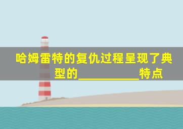 哈姆雷特的复仇过程呈现了典型的__________特点