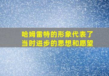 哈姆雷特的形象代表了当时进步的思想和愿望