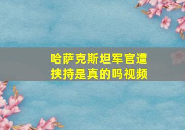 哈萨克斯坦军官遭挟持是真的吗视频