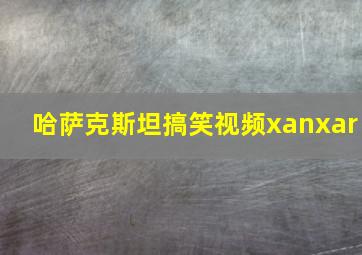 哈萨克斯坦搞笑视频xanxar