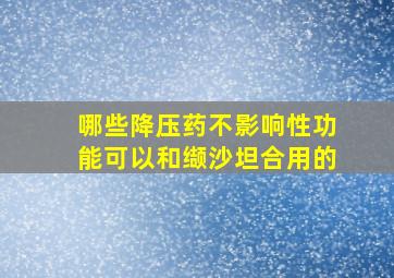 哪些降压药不影响性功能可以和缬沙坦合用的