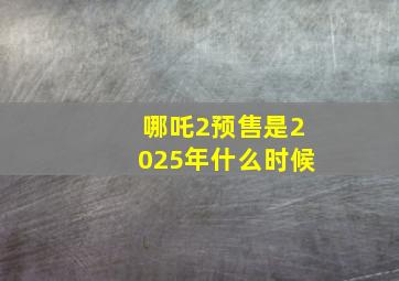 哪吒2预售是2025年什么时候