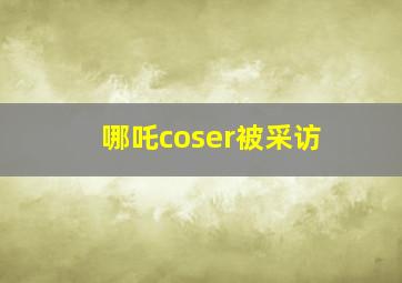 哪吒coser被采访