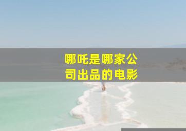 哪吒是哪家公司出品的电影