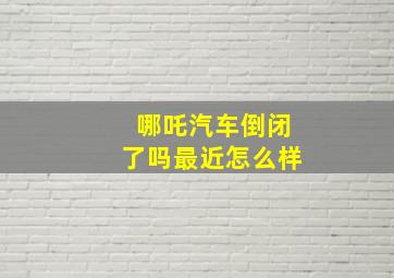 哪吒汽车倒闭了吗最近怎么样