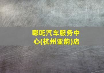 哪吒汽车服务中心(杭州亚韵)店