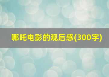 哪吒电影的观后感(300字)