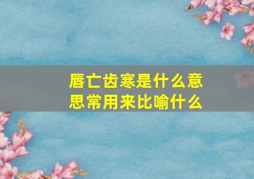 唇亡齿寒是什么意思常用来比喻什么