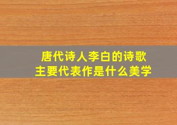 唐代诗人李白的诗歌主要代表作是什么美学