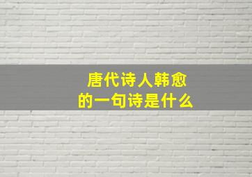 唐代诗人韩愈的一句诗是什么