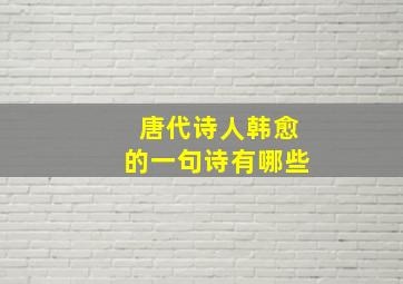 唐代诗人韩愈的一句诗有哪些